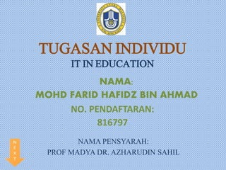 TUGASAN INDIVIDU 
IT IN EDUCATION 
NAMA: 
MOHD FARID HAFIDZ BIN AHMAD 
NO. PENDAFTARAN: 
816797 
NAMA PENSYARAH: 
PROF MADYA DR. AZHARUDIN SAHIL 
 