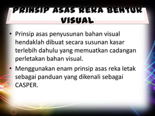 • Prinsip asas penyusunan bahan visual
hendaklah dibuat secara susunan kasar
terlebih dahulu yang memuatkan cadangan
perletakan bahan visual.
• Menggunakan enam prinsip asas reka letak
sebagai panduan yang dikenali sebagai
CASPER.

 
