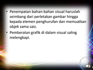 • Penempatan bahan-bahan visual haruslah
seimbang dari perletakan gambar hingga
kepada elemen penghurufan dan memuatkan
objek sama saiz.
• Pemberatan grafik di dalam visual saling
melengkapi.

 