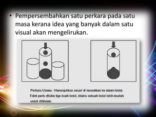 • Pempersembahkan satu perkara pada satu
masa kerana idea yang banyak dalam satu
visual akan mengelirukan.

 
