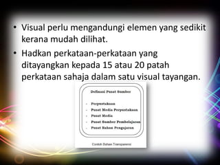 • Visual perlu mengandungi elemen yang sedikit
kerana mudah dilihat.
• Hadkan perkataan-perkataan yang
ditayangkan kepada 15 atau 20 patah
perkataan sahaja dalam satu visual tayangan.

 