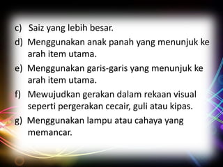 c) Saiz yang lebih besar.
d) Menggunakan anak panah yang menunjuk ke
arah item utama.
e) Menggunakan garis-garis yang menunjuk ke
arah item utama.
f) Mewujudkan gerakan dalam rekaan visual
seperti pergerakan cecair, guli atau kipas.
g) Menggunakan lampu atau cahaya yang
memancar.

 
