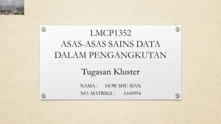 LMCP1352
ASAS-ASAS SAINS DATA
DALAM PENGANGKUTAN
Tugasan Kluster
NAMA : HOW SHU SIAN
NO. MATRIKS : A160994
 