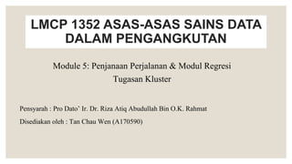 LMCP 1352 ASAS-ASAS SAINS DATA
DALAM PENGANGKUTAN
Pensyarah : Pro Dato’ Ir. Dr. Riza Atiq Abudullah Bin O.K. Rahmat
Disediakan oleh : Tan Chau Wen (A170590)
Module 5: Penjanaan Perjalanan & Modul Regresi
Tugasan Kluster
 
