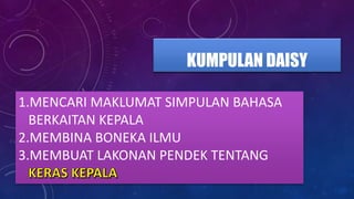 KUMPULAN DAISY
1.MENCARI MAKLUMAT SIMPULAN BAHASA
BERKAITAN KEPALA
2.MEMBINA BONEKA ILMU
3.MEMBUAT LAKONAN PENDEK TENTANG
 