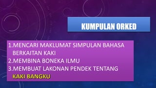 KUMPULAN ORKED
1.MENCARI MAKLUMAT SIMPULAN BAHASA
BERKAITAN KAKI
2.MEMBINA BONEKA ILMU
3.MEMBUAT LAKONAN PENDEK TENTANG
 