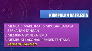 KUMPULAN RAFFLESIA
1.MENCARI MAKLUMAT SIMPULAN BAHASA
BERKAITAN TANGAN
2.MEMBINA BONEKA ILMU
3.MEMBUAT LAKONAN PENDEK TENTANG
 