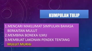 KUMPULAN TULIP
1.MENCARI MAKLUMAT SIMPULAN BAHASA
BERKAITAN MULUT
2.MEMBINA BONEKA ILMU
3.MEMBUAT LAKONAN PENDEK TENTANG
 