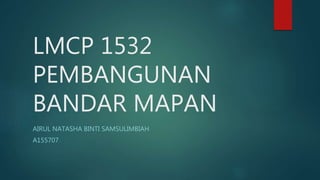 LMCP 1532
PEMBANGUNAN
BANDAR MAPAN
AIRUL NATASHA BINTI SAMSULIMBIAH
A155707
 