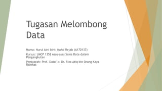 Tugasan Melombong
Data
Nama: Nurul Aini binti Mohd Rejab (A170137)
Kursus: LMCP 1352 Asas-asas Sains Data dalam
Pengangkutan
Pensyarah: Prof. Dato’ Ir. Dr. Riza Atiq bin Orang Kaya
Rahmat
 