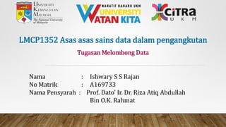 LMCP1352 Asas asas sains data dalam pengangkutan
Nama : Ishwary S S Rajan
No Matrik : A169733
Nama Pensyarah : Prof. Dato’ Ir. Dr. Riza Atiq Abdullah
Bin O.K. Rahmat
Tugasan Melombong Data
 