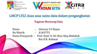 LMCP1352 Asas asas sains data dalam pengangkutan
Nama : Ishwary S S Rajan
No Matrik : A169733
Nama Pensyarah : Prof. Dato’ Ir. Dr. Riza Atiq Abdullah
Bin O.K. Rahmat
Tugasan Mencerap Data
 