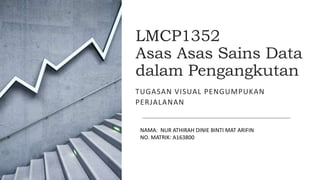 LMCP1352
Asas Asas Sains Data
dalam Pengangkutan
TUGASAN VISUAL PENGUMPUKAN
PERJALANAN
NAMA: NUR ATHIRAH DINIE BINTI MAT ARIFIN
NO. MATRIK: A163800
 