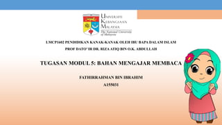 LMCP1602 PENDIDIKAN KANAK-KANAK OLEH IBU BAPA DALAM ISLAM
PROF DATO’ IR DR. RIZAATIQ BIN O.K. ABDULLAH
TUGASAN MODUL 5: BAHAN MENGAJAR MEMBACA
FATHIRRAHMAN BIN IBRAHIM
A155031
 