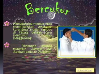 - Menggunting rambut atau
  menghilangkan sekurang-
  kurangnya 3 helai rambut
  di kepala dengan cara
  mencukur            atau
  menggunting

-        Dilakukan   selepas
    melontar   Jamrah     Al-
    Aqabah pada 10 Zulhijjah




                                Isi kandungan
 