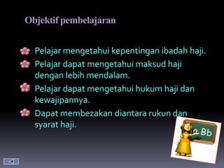 Objektif pembelajaran


 Pelajar mengetahui kepentingan ibadah haji.
 Pelajar dapat mengetahui maksud haji
  dengan lebih mendalam.
 Pelajar dapat mengetahui hukum haji dan
  kewajipannya.
 Dapat membezakan diantara rukun dan
  syarat haji.
 