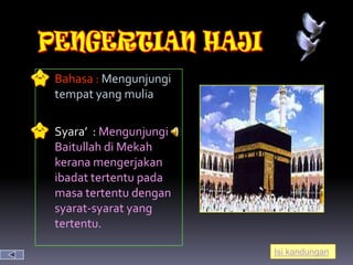  Bahasa : Mengunjungi
  tempat yang mulia

 Syara’ : Mengunjungi
  Baitullah di Mekah
  kerana mengerjakan
  ibadat tertentu pada
  masa tertentu dengan
  syarat-syarat yang
  tertentu.

                         Isi kandungan
 
