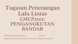 Tugasan Penenangan
Lalu Lintas
LMCP2502:
PENGANGKUTAN
BANDAR
NOR AZLIN BINTI BUSTAMAM A179787
NAMA PENSYARAH: PROF. DATO' IR. DR. RIZA ATIQ BIN O.K RAHMAT
 