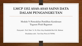 LMCP 1352 ASAS-ASAS SAINS DATA
DALAM PENGANGKUTAN
Pensyarah : Prof. Dato’ Ir. Dr. Riza Atiq Abudullah Bin O.K. Rahmat
Disediakan oleh : Tan Chau Wen (A170590)
Module 9: Pemodelan Pemilihan Kenderaan
Tugasan Pisah Ragaman
 