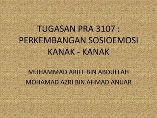 TUGASAN PRA 3107 :
PERKEMBANGAN SOSIOEMOSI
      KANAK - KANAK

 MUHAMMAD ARIFF BIN ABDULLAH
 MOHAMAD AZRI BIN AHMAD ANUAR
 