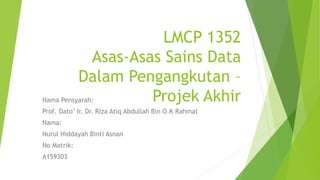 LMCP 1352
Asas-Asas Sains Data
Dalam Pengangkutan –
Projek AkhirNama Pensyarah:
Prof. Dato’ Ir. Dr. Riza Atiq Abdullah Bin O.K Rahmat
Nama:
Nurul Hiddayah Binti Asnan
No Matrik:
A159303
 
