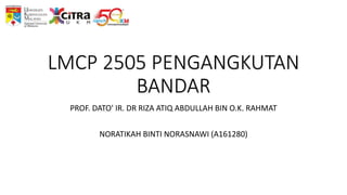 LMCP 2505 PENGANGKUTAN
BANDAR
PROF. DATO' IR. DR RIZA ATIQ ABDULLAH BIN O.K. RAHMAT
NORATIKAH BINTI NORASNAWI (A161280)
 