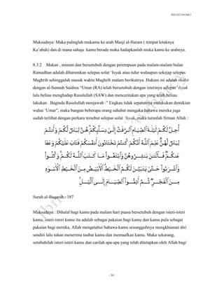 SLQ 3332 Usul Fiqh 2




Maksudnya: Maka palinglah mukamu ke arah Masji al-Haram ( tempat letaknya
Ka’abah) dan di mana sahaja kamu berada maka hadapkanlah muka kamu ke arahnya.


8.3.2   Makan , minum dan bersetubuh dengan perempuan pada malam-malam bulan
Ramadhan adalah diharamkan selepas solat ‘Isyak atau tidur walaupun sekejap selepas
Maghrib sehinggalah masuk waktu Maghrib malam berikutnya. Hukum ini adalah thabit
dengan al-Sunnah Saidina “Umar (RA) telah bersetubuh dengan isterinya selepas ‘Isyak
lalu beliau menghadap Rasulullah (SAW) dan menceritakan apa yang telah beliau
lakukan . Baginda Rasulullah menjawab :” Engkau tidak sepatutnya melakukan demikian
wahai ‘Umar”, maka bangun beberapa orang sahabat mengaku bahawa mereka juga
sudah terlibat dengan perkara tersebut selepas solat ‘Isyak, maka turunlah firman Allah :




Surah al-Baqarah : 187


Maksudnya : Dihalal bagi kamu pada malam hari puasa bersetubuh dengan isteri-isteri
kamu, isteri-isteri kamu itu adalah sebagai pakaian bagi kamu dan kamu pula sebagai
pakaian bagi mereka, Allah mengetahui bahawa kamu sesungguhnya mengkhianati diri
sendiri lalu tuhan menerima taubat kamu dan memaafkan kamu. Maka sekarang,
setubuhilah isteri-isteri kamu dan carilah apa-apa yang telah ditetapkan oleh Allah bagi




                                           - 20 -
 