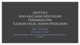 LMCP1352
ASAS-ASAS SAINS DATA DALAM
PENGANGKUTAN
TUGASAN VISUAL AGIHAN PERJALANAN
NAMA : LOO CHANTEL
NO. MATRIKS : A171019
NAMA PENSYARAH : PROF. DATO’IR. DR RIZA ATIQ ABDULLAH BIN O.K.
RAHMAT
 