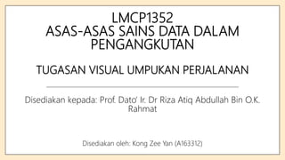 LMCP1352
ASAS-ASAS SAINS DATA DALAM
PENGANGKUTAN
TUGASAN VISUAL UMPUKAN PERJALANAN
Disediakan kepada: Prof. Dato’ Ir. Dr Riza Atiq Abdullah Bin O.K.
Rahmat
Disediakan oleh: Kong Zee Yan (A163312)
 