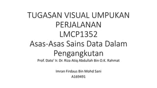 TUGASAN VISUAL UMPUKAN
PERJALANAN
LMCP1352
Asas-Asas Sains Data Dalam
Pengangkutan
Prof. Dato’ Ir. Dr. Riza Atiq Abdullah Bin O.K. Rahmat
Imran Firdaus Bin Mohd Sani
A169491
 