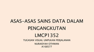 ASAS-ASAS SAINS DATA DALAM
PENGANGKUTAN
LMCP1352
TUGASAN VISUAL UMPUKAN PERJALANAN
NURAISYAH OTHMAN
A168577
 