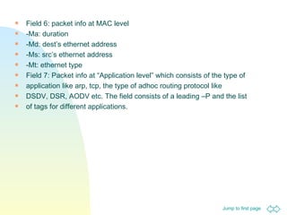 Field 6: packet info at MAC level -Ma: duration -Md: dest’s ethernet address -Ms: src’s ethernet address -Mt: ethernet type Field 7: Packet info at “Application level” which consists of the type of application like arp, tcp, the type of adhoc routing protocol like DSDV, DSR, AODV etc. The field consists of a leading –P and the list of tags for different applications. 