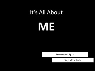 It’s All About 
ME 
Presented By : 
Septalia Nada 
 