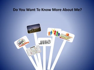 Do You Want To Know More About Me?