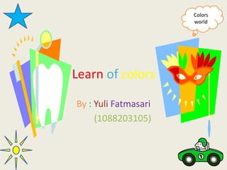 Colors
                      world




Learn of colors

By : Yuli Fatmasari
     (1088203105)
 
