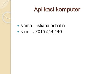 Aplikasi komputer
 Nama : istiana prihatin
 Nim : 2015 514 140
 