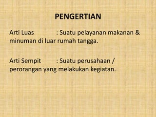 Arti Luas : Suatu pelayanan makanan &
minuman di luar rumah tangga.
Arti Sempit : Suatu perusahaan /
perorangan yang melakukan kegiatan.
PENGERTIAN
 