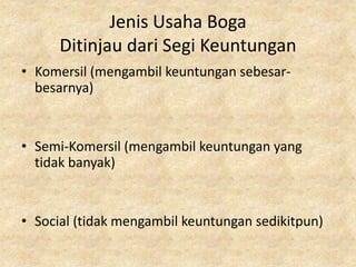 Jenis Usaha Boga
Ditinjau dari Segi Keuntungan
• Komersil (mengambil keuntungan sebesar-
besarnya)
• Semi-Komersil (mengambil keuntungan yang
tidak banyak)
• Social (tidak mengambil keuntungan sedikitpun)
 