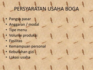 PERSYARATAN USAHA BOGA
• Pangsa pasar
• Anggaran / modal
• Tipe menu
• Volume produksi
• Fasilitas
• Kemampuan personal
• Kebutuhan gizi
• Lokasi usaha
 