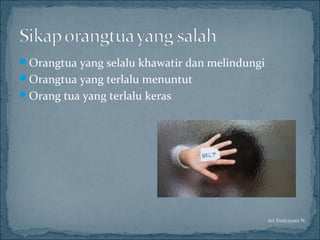 Orangtua yang selalu khawatir dan melindungi
Orangtua yang terlalu menuntut
Orang tua yang terlalu keras
Ari Endrayani N.
 