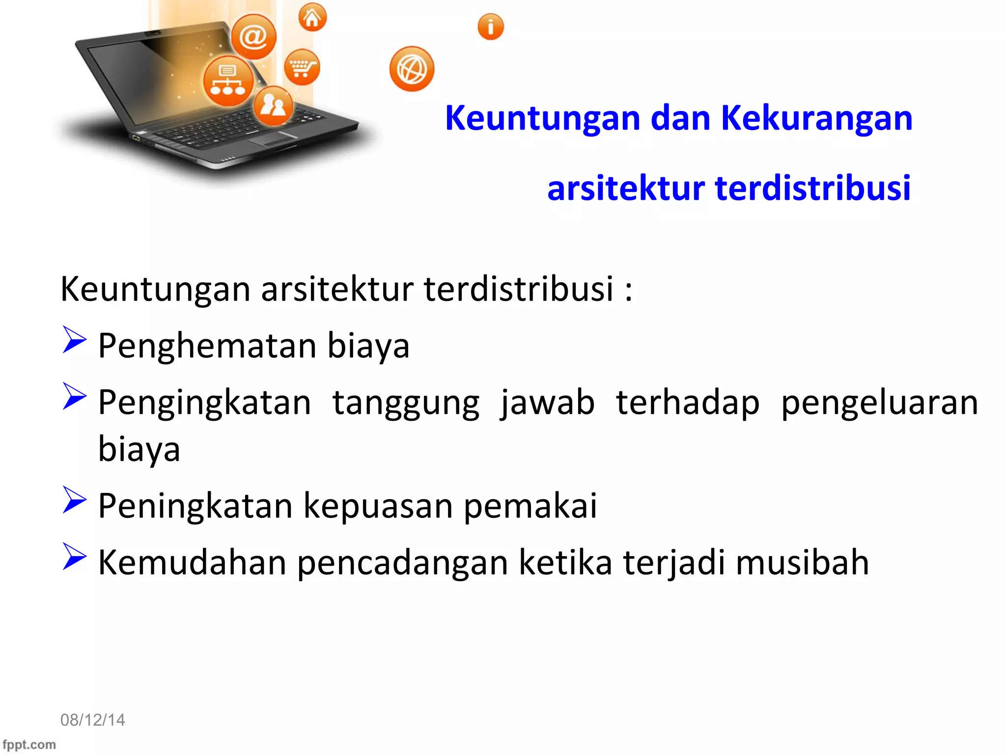 08/12/14
Keuntungan dan Kekurangan
arsitektur terdistribusi
Keuntungan arsitektur terdistribusi :
 Penghematan biaya
 Pengingkatan tanggung jawab terhadap pengeluaran
biaya
 Peningkatan kepuasan pemakai
 Kemudahan pencadangan ketika terjadi musibah
 
