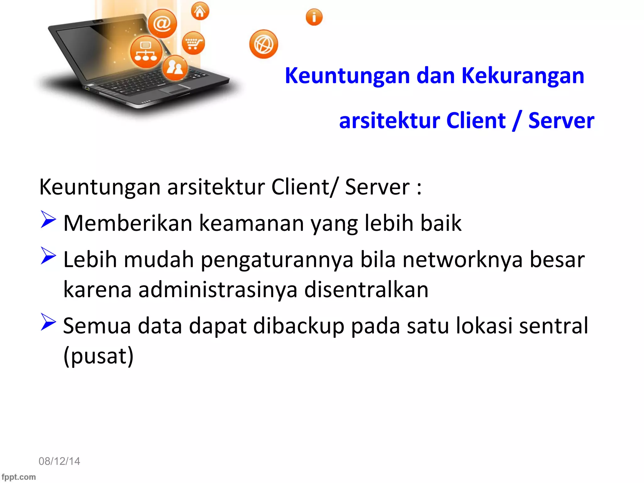 08/12/14
Keuntungan arsitektur Client/ Server :
 Memberikan keamanan yang lebih baik
 Lebih mudah pengaturannya bila networknya besar
karena administrasinya disentralkan
 Semua data dapat dibackup pada satu lokasi sentral
(pusat)
Keuntungan dan Kekurangan
arsitektur Client / Server
 