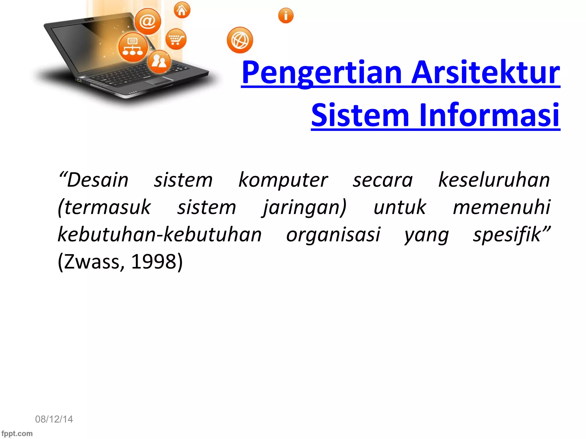 Pengertian Arsitektur
Sistem Informasi
“Desain sistem komputer secara keseluruhan
(termasuk sistem jaringan) untuk memenuhi
kebutuhan-kebutuhan organisasi yang spesifik”
(Zwass, 1998)
08/12/14
 