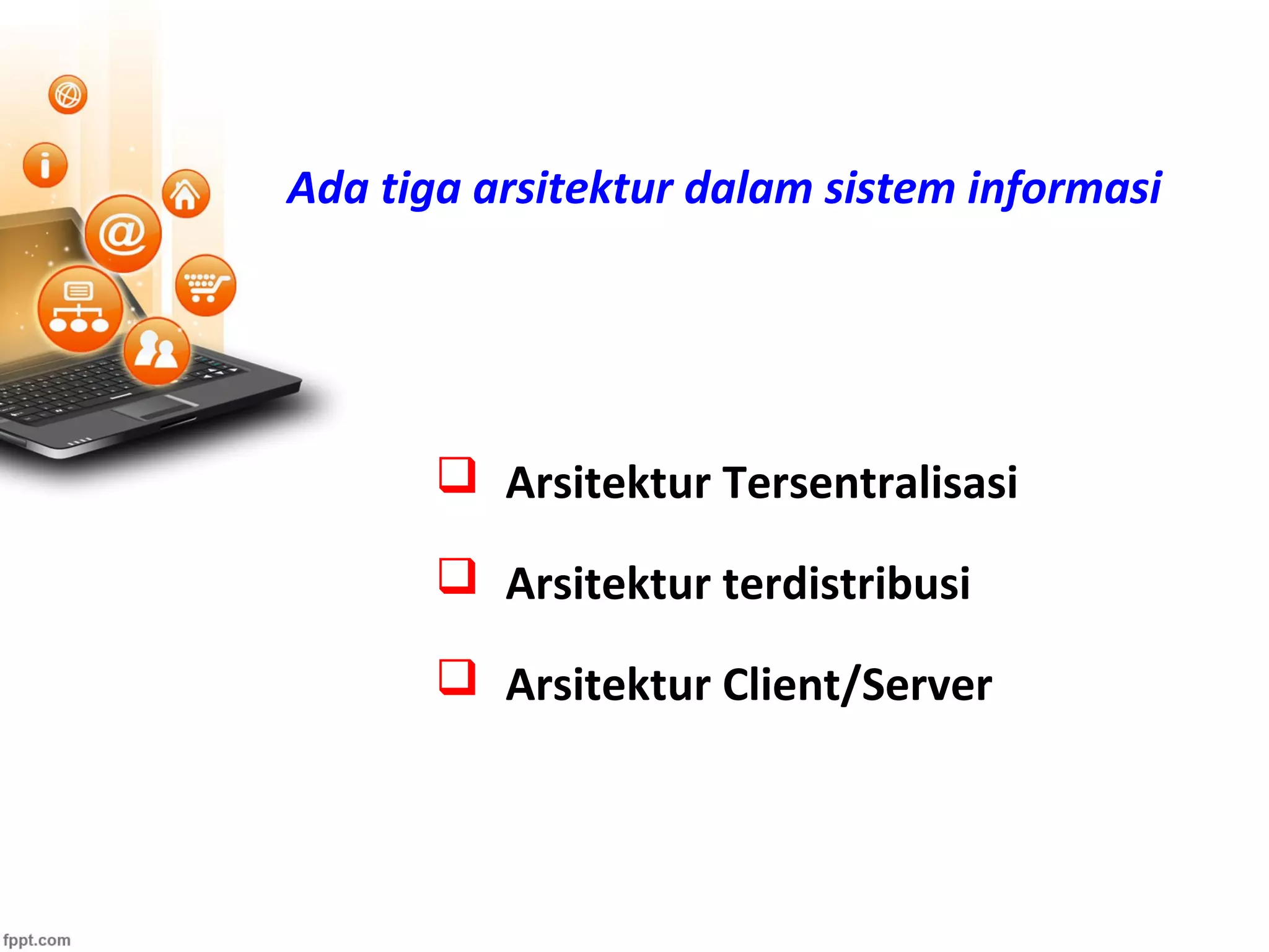 Ada tiga arsitektur dalam sistem informasi
 Arsitektur Tersentralisasi
 Arsitektur terdistribusi
 Arsitektur Client/Server
 