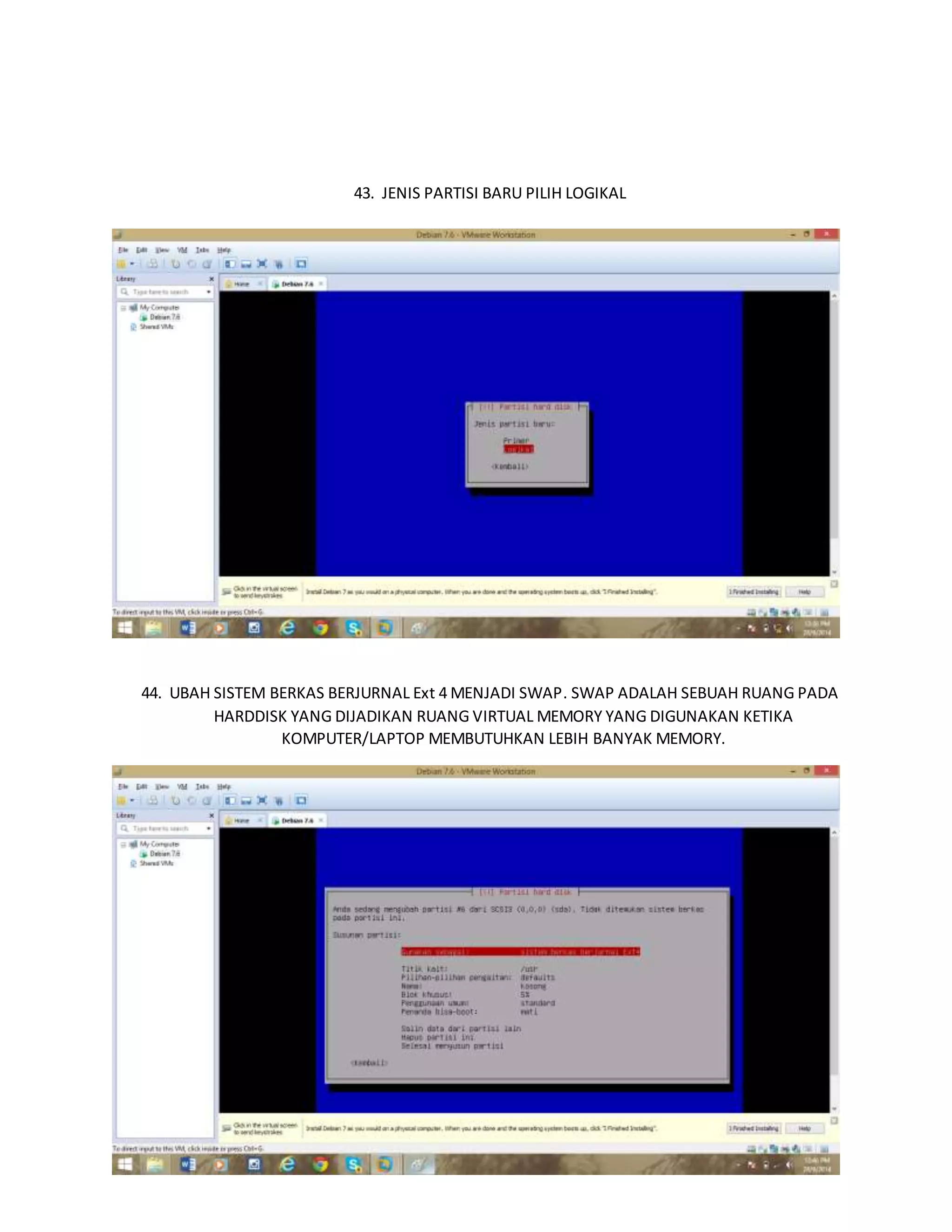 43. JENIS PARTISI BARU PILIH LOGIKAL 
44. UBAH SISTEM BERKAS BERJURNAL Ext 4 MENJADI SWAP. SWAP ADALAH SEBUAH RUANG PADA 
HARDDISK YANG DIJADIKAN RUANG VIRTUAL MEMORY YANG DIGUNAKAN KETIKA 
KOMPUTER/LAPTOP MEMBUTUHKAN LEBIH BANYAK MEMORY. 
 
