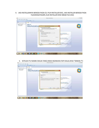 4. JIKA INSTALLANNYA BERADA PADA CD, PILIH INSTALLER DISC, JIKA INSTALLER BERADA PADA 
FLASHDISK/FOLDER, KLIK INSTALLER DISK IMAGE FILE (ISO) 
5. SETELAH ITU NAMAI SESUAI YANG ANDA INGINKAN (TAPI KALAU BISA “DEBIAN 7”) 
 