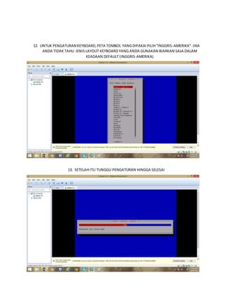 12. UNTUK PENGATURAN KEYBOARD, PETA TOMBOL YANG DIPAKAI PILIH “INGGRIS-AMERIKA”. JIKA 
ANDA TIDAK TAHU JENIS LAYOUT KEYBOARD YANG ANDA GUNAKAN BIARKAN SAJA DALAM 
KEADAAN DEFAULT (INGGRIS-AMERIKA) 
13. SETELAH ITU TUNGGU PENGATURAN HINGGA SELESAI 
 