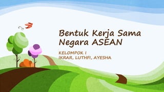 Bentuk Kerja Sama
Negara ASEAN
KELOMPOK I
IKRAR, LUTHFI, AYESHA
 