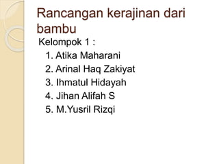 Rancangan kerajinan dari
bambu
Kelompok 1 :
1. Atika Maharani
2. Arinal Haq Zakiyat
3. Ihmatul Hidayah
4. Jihan Alifah S
5. M.Yusril Rizqi
 