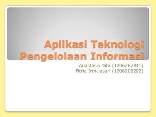 Aplikasi Teknologi
Pengelolaan Informasi
Anastasia Dita (1206267841)
Fitria Irmalasari (1206206202)
 